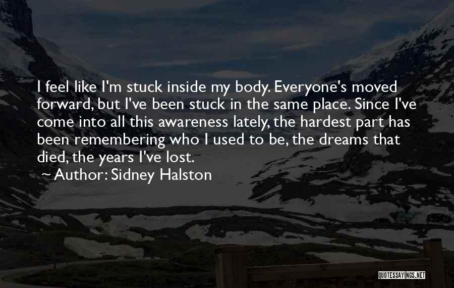 Sidney Halston Quotes: I Feel Like I'm Stuck Inside My Body. Everyone's Moved Forward, But I've Been Stuck In The Same Place. Since