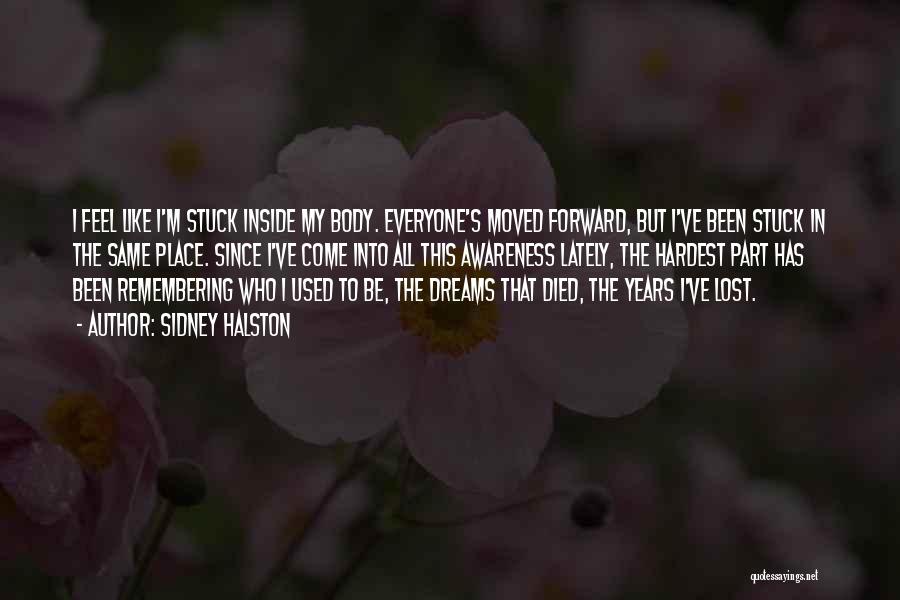 Sidney Halston Quotes: I Feel Like I'm Stuck Inside My Body. Everyone's Moved Forward, But I've Been Stuck In The Same Place. Since