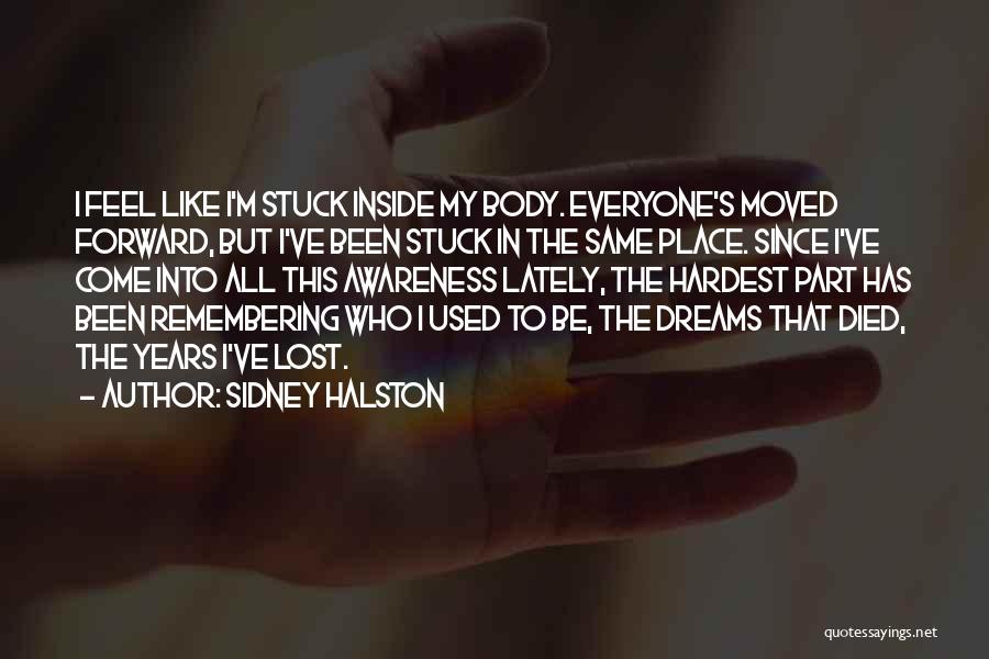 Sidney Halston Quotes: I Feel Like I'm Stuck Inside My Body. Everyone's Moved Forward, But I've Been Stuck In The Same Place. Since