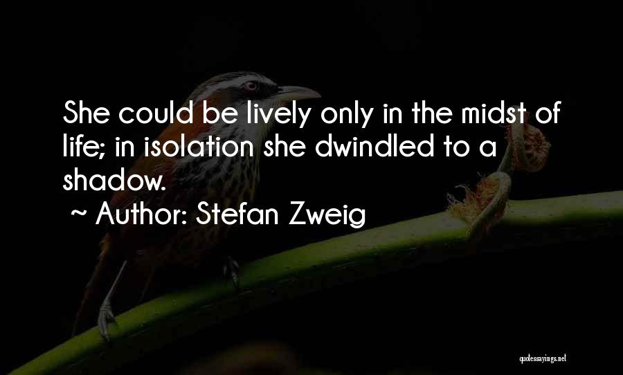Stefan Zweig Quotes: She Could Be Lively Only In The Midst Of Life; In Isolation She Dwindled To A Shadow.