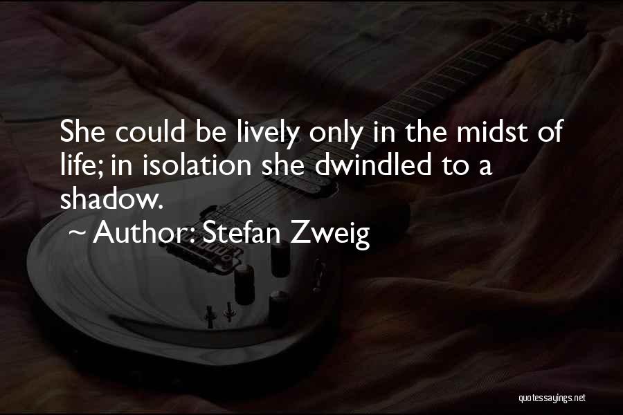 Stefan Zweig Quotes: She Could Be Lively Only In The Midst Of Life; In Isolation She Dwindled To A Shadow.