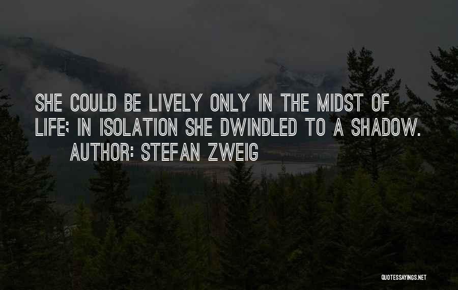 Stefan Zweig Quotes: She Could Be Lively Only In The Midst Of Life; In Isolation She Dwindled To A Shadow.