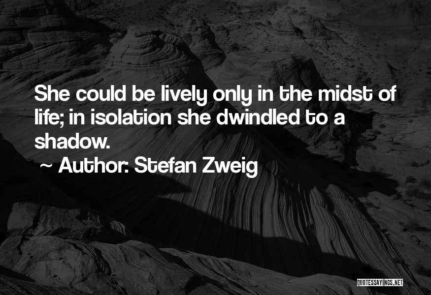 Stefan Zweig Quotes: She Could Be Lively Only In The Midst Of Life; In Isolation She Dwindled To A Shadow.