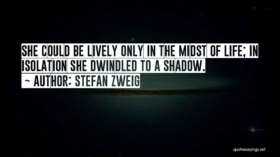 Stefan Zweig Quotes: She Could Be Lively Only In The Midst Of Life; In Isolation She Dwindled To A Shadow.