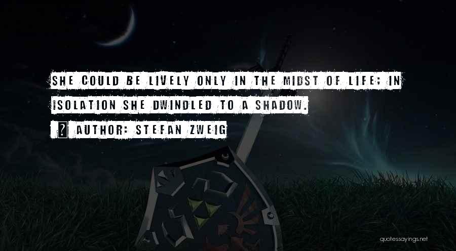 Stefan Zweig Quotes: She Could Be Lively Only In The Midst Of Life; In Isolation She Dwindled To A Shadow.