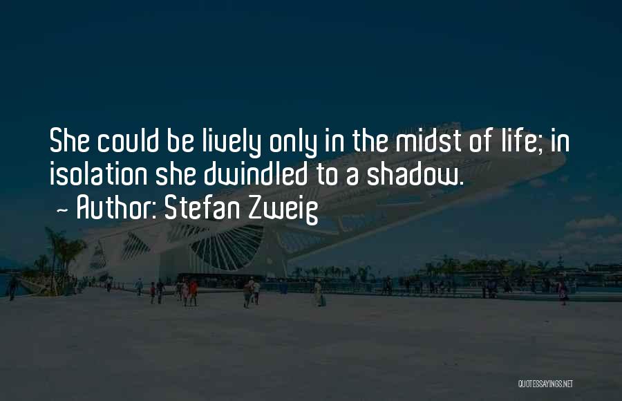 Stefan Zweig Quotes: She Could Be Lively Only In The Midst Of Life; In Isolation She Dwindled To A Shadow.