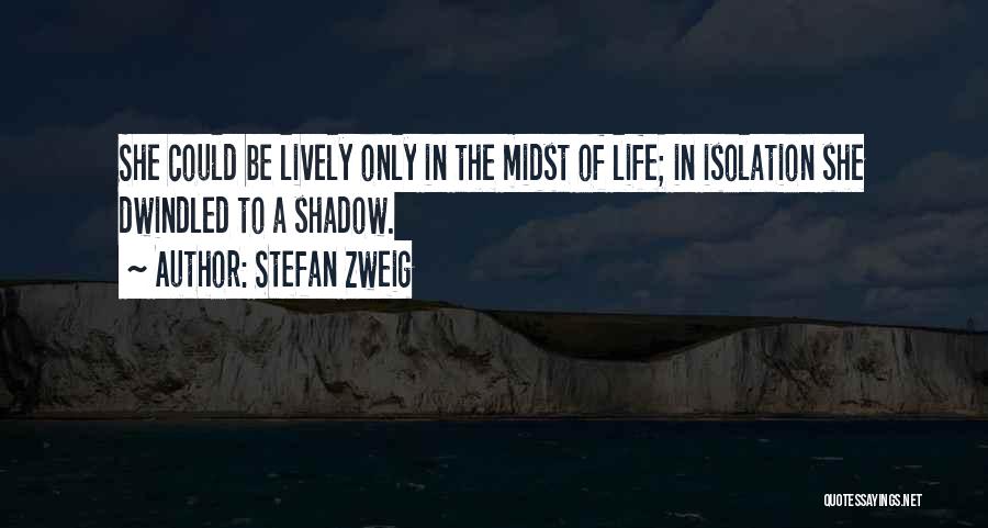 Stefan Zweig Quotes: She Could Be Lively Only In The Midst Of Life; In Isolation She Dwindled To A Shadow.