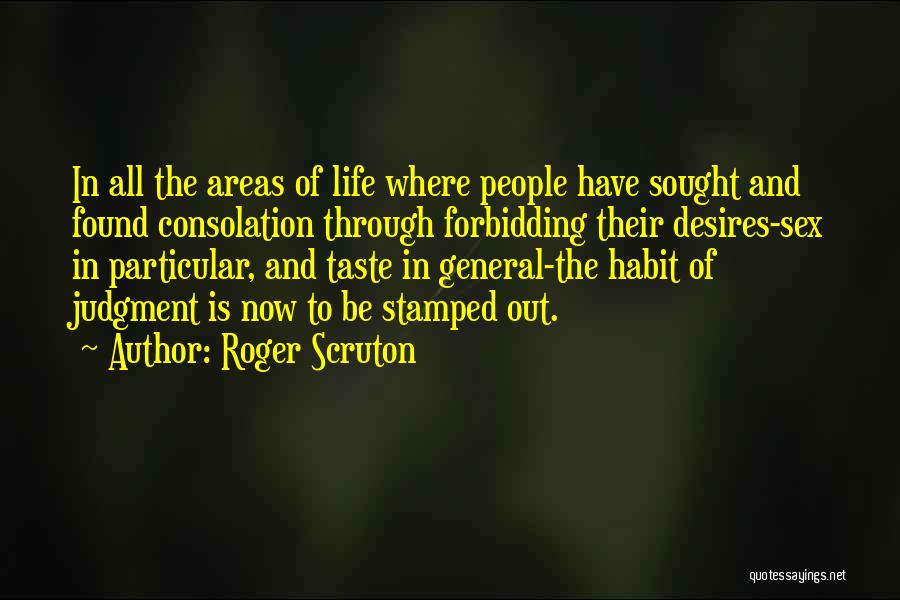 Roger Scruton Quotes: In All The Areas Of Life Where People Have Sought And Found Consolation Through Forbidding Their Desires-sex In Particular, And