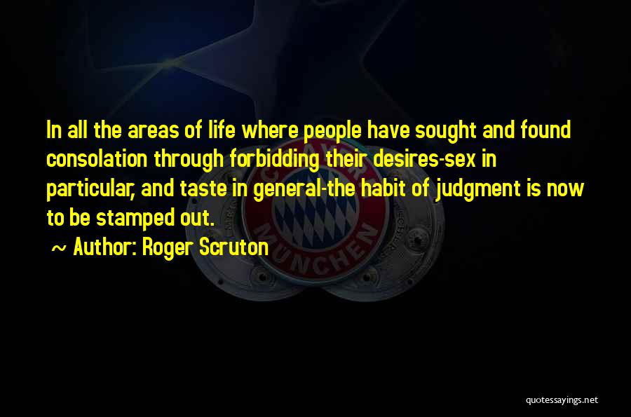 Roger Scruton Quotes: In All The Areas Of Life Where People Have Sought And Found Consolation Through Forbidding Their Desires-sex In Particular, And
