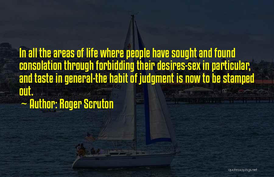 Roger Scruton Quotes: In All The Areas Of Life Where People Have Sought And Found Consolation Through Forbidding Their Desires-sex In Particular, And