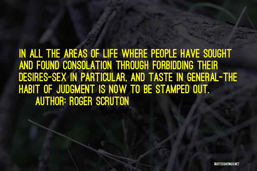 Roger Scruton Quotes: In All The Areas Of Life Where People Have Sought And Found Consolation Through Forbidding Their Desires-sex In Particular, And