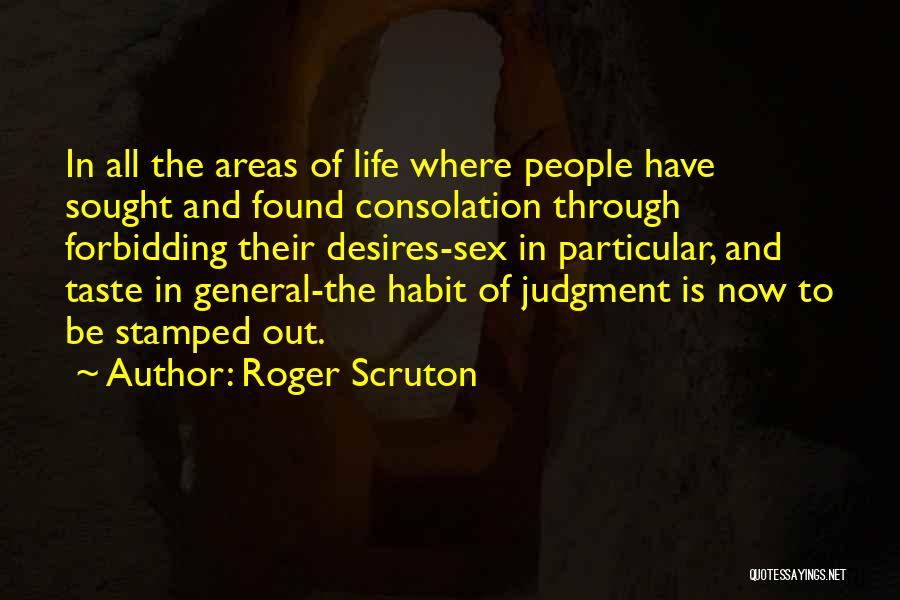 Roger Scruton Quotes: In All The Areas Of Life Where People Have Sought And Found Consolation Through Forbidding Their Desires-sex In Particular, And