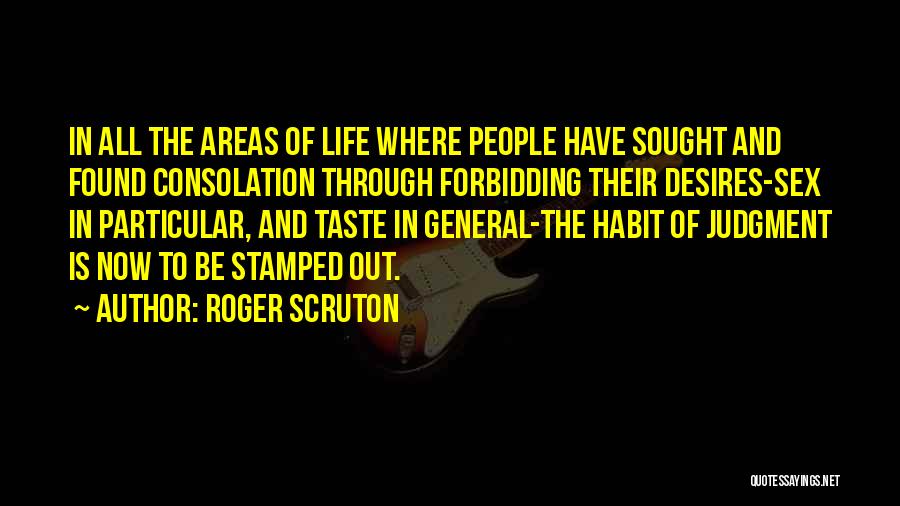 Roger Scruton Quotes: In All The Areas Of Life Where People Have Sought And Found Consolation Through Forbidding Their Desires-sex In Particular, And