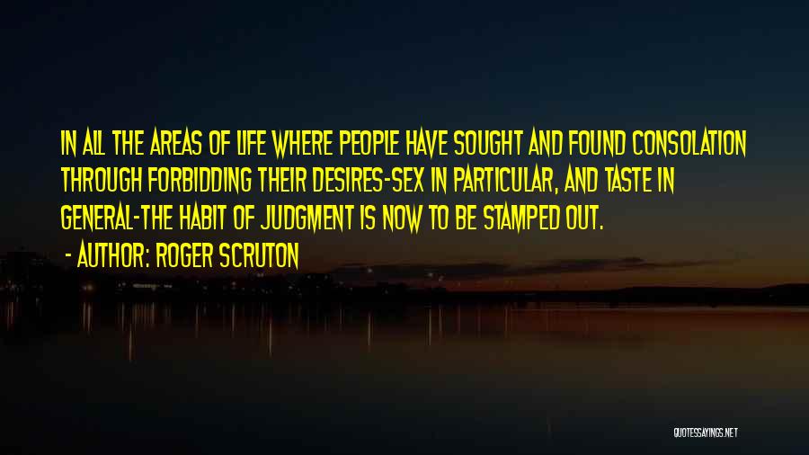 Roger Scruton Quotes: In All The Areas Of Life Where People Have Sought And Found Consolation Through Forbidding Their Desires-sex In Particular, And