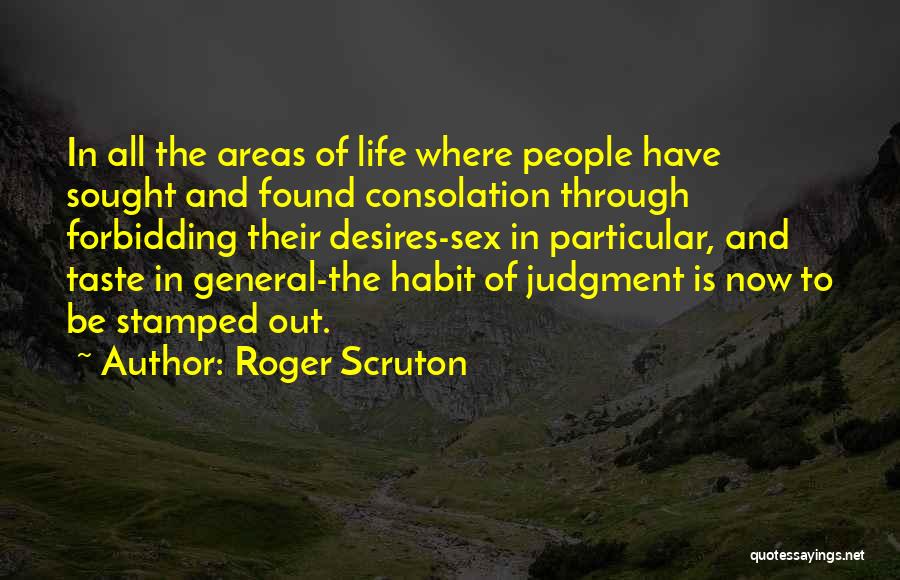 Roger Scruton Quotes: In All The Areas Of Life Where People Have Sought And Found Consolation Through Forbidding Their Desires-sex In Particular, And
