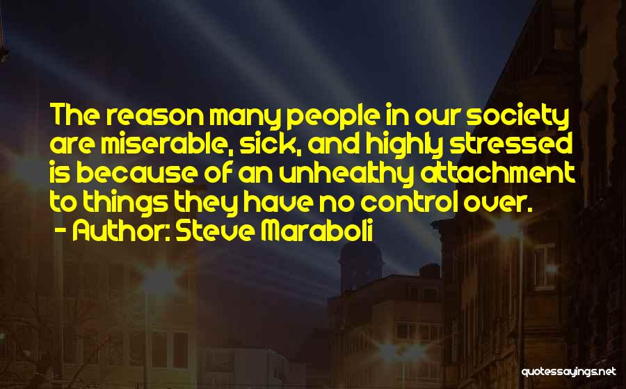 Steve Maraboli Quotes: The Reason Many People In Our Society Are Miserable, Sick, And Highly Stressed Is Because Of An Unhealthy Attachment To