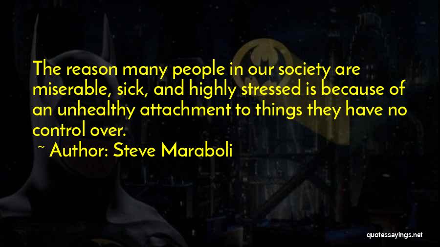 Steve Maraboli Quotes: The Reason Many People In Our Society Are Miserable, Sick, And Highly Stressed Is Because Of An Unhealthy Attachment To