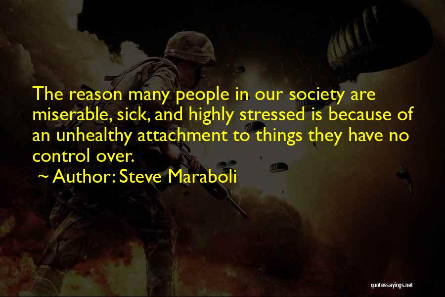 Steve Maraboli Quotes: The Reason Many People In Our Society Are Miserable, Sick, And Highly Stressed Is Because Of An Unhealthy Attachment To