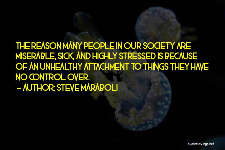 Steve Maraboli Quotes: The Reason Many People In Our Society Are Miserable, Sick, And Highly Stressed Is Because Of An Unhealthy Attachment To