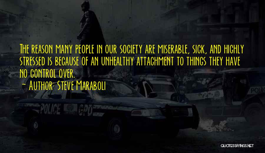 Steve Maraboli Quotes: The Reason Many People In Our Society Are Miserable, Sick, And Highly Stressed Is Because Of An Unhealthy Attachment To