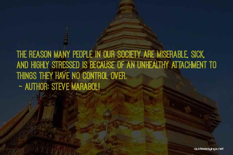 Steve Maraboli Quotes: The Reason Many People In Our Society Are Miserable, Sick, And Highly Stressed Is Because Of An Unhealthy Attachment To