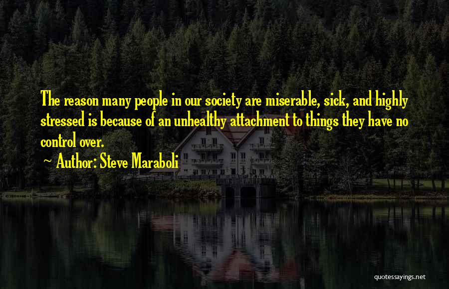 Steve Maraboli Quotes: The Reason Many People In Our Society Are Miserable, Sick, And Highly Stressed Is Because Of An Unhealthy Attachment To