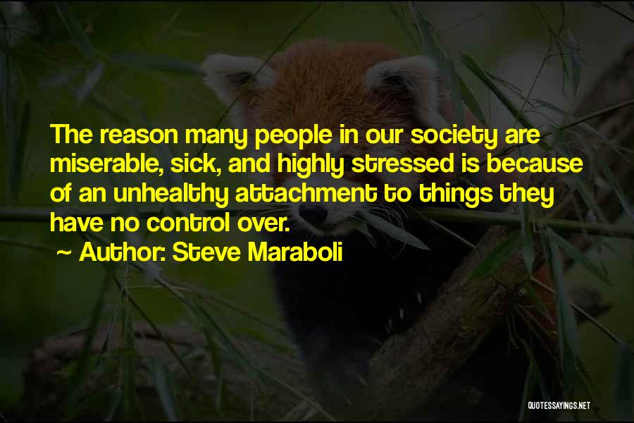 Steve Maraboli Quotes: The Reason Many People In Our Society Are Miserable, Sick, And Highly Stressed Is Because Of An Unhealthy Attachment To