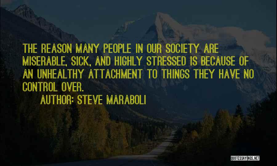 Steve Maraboli Quotes: The Reason Many People In Our Society Are Miserable, Sick, And Highly Stressed Is Because Of An Unhealthy Attachment To