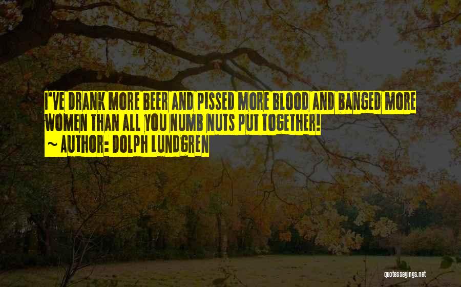 Dolph Lundgren Quotes: I've Drank More Beer And Pissed More Blood And Banged More Women Than All You Numb Nuts Put Together!