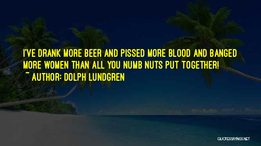 Dolph Lundgren Quotes: I've Drank More Beer And Pissed More Blood And Banged More Women Than All You Numb Nuts Put Together!