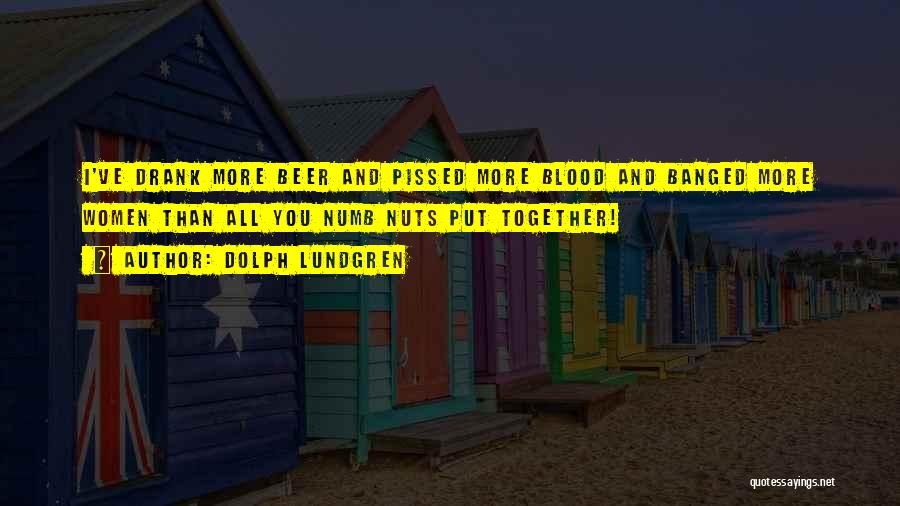 Dolph Lundgren Quotes: I've Drank More Beer And Pissed More Blood And Banged More Women Than All You Numb Nuts Put Together!
