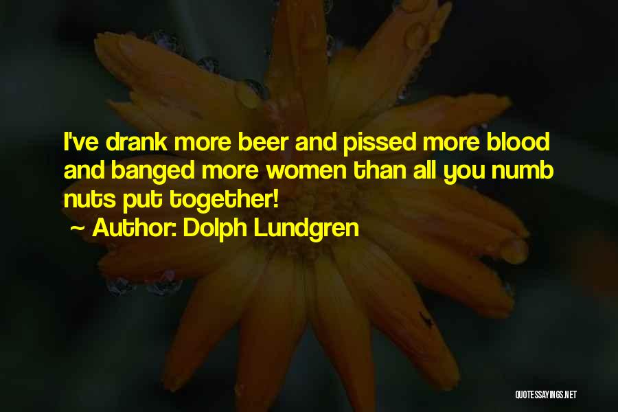Dolph Lundgren Quotes: I've Drank More Beer And Pissed More Blood And Banged More Women Than All You Numb Nuts Put Together!