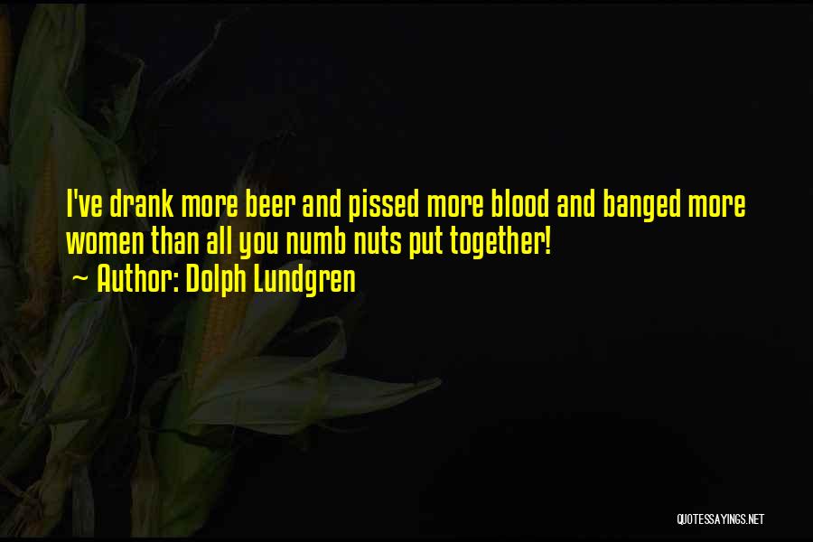 Dolph Lundgren Quotes: I've Drank More Beer And Pissed More Blood And Banged More Women Than All You Numb Nuts Put Together!