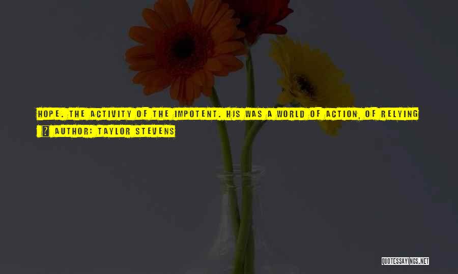 Taylor Stevens Quotes: Hope. The Activity Of The Impotent. His Was A World Of Action, Of Relying On His Own Wits And Ability