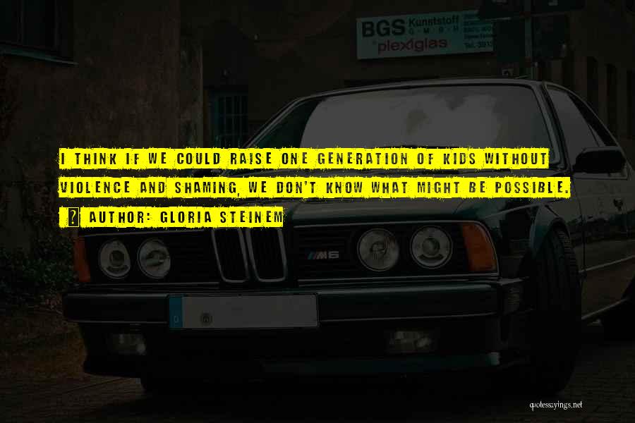 Gloria Steinem Quotes: I Think If We Could Raise One Generation Of Kids Without Violence And Shaming, We Don't Know What Might Be