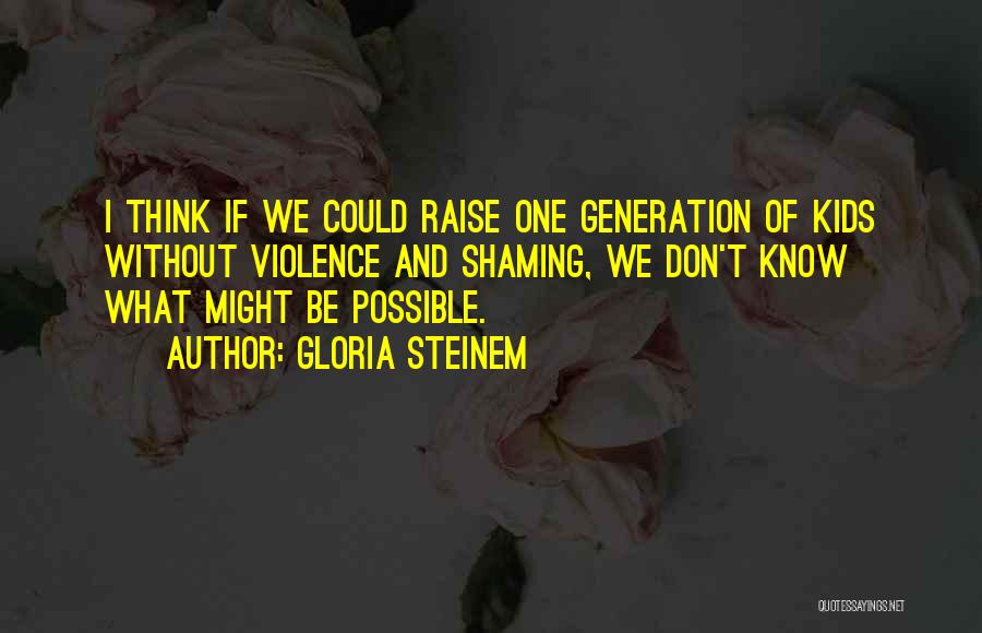 Gloria Steinem Quotes: I Think If We Could Raise One Generation Of Kids Without Violence And Shaming, We Don't Know What Might Be