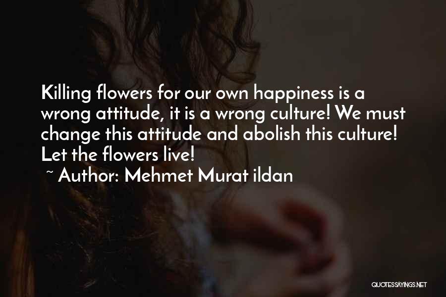 Mehmet Murat Ildan Quotes: Killing Flowers For Our Own Happiness Is A Wrong Attitude, It Is A Wrong Culture! We Must Change This Attitude