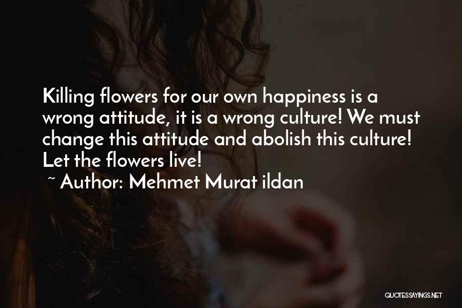 Mehmet Murat Ildan Quotes: Killing Flowers For Our Own Happiness Is A Wrong Attitude, It Is A Wrong Culture! We Must Change This Attitude