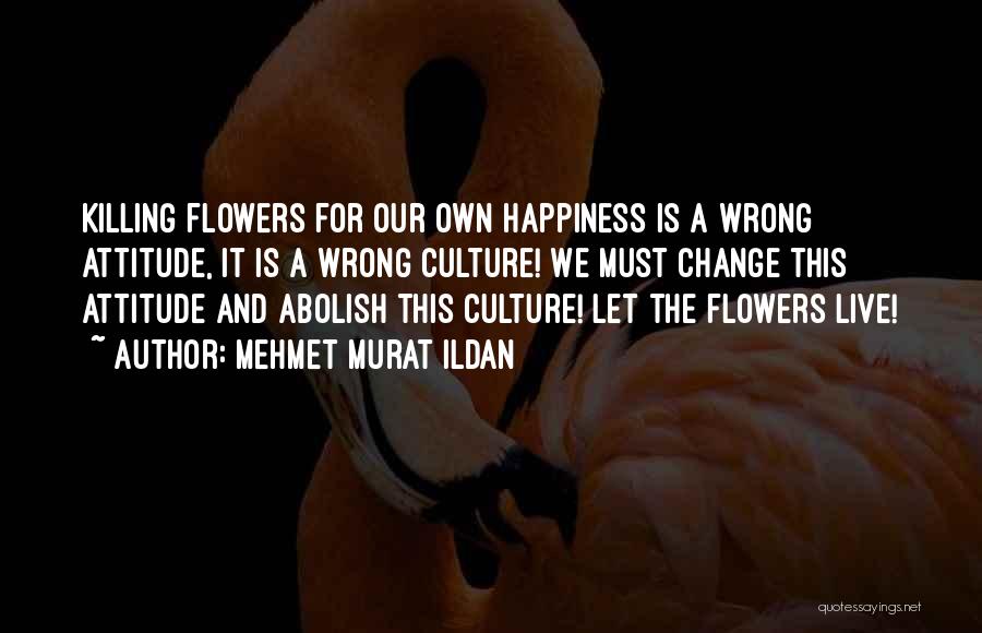 Mehmet Murat Ildan Quotes: Killing Flowers For Our Own Happiness Is A Wrong Attitude, It Is A Wrong Culture! We Must Change This Attitude