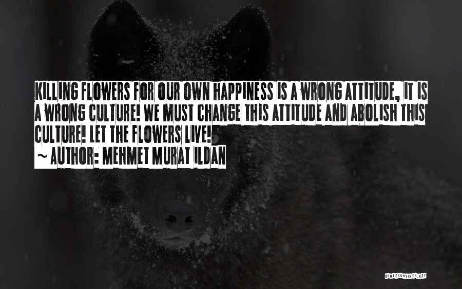 Mehmet Murat Ildan Quotes: Killing Flowers For Our Own Happiness Is A Wrong Attitude, It Is A Wrong Culture! We Must Change This Attitude