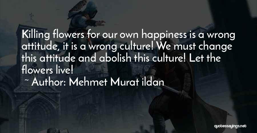 Mehmet Murat Ildan Quotes: Killing Flowers For Our Own Happiness Is A Wrong Attitude, It Is A Wrong Culture! We Must Change This Attitude