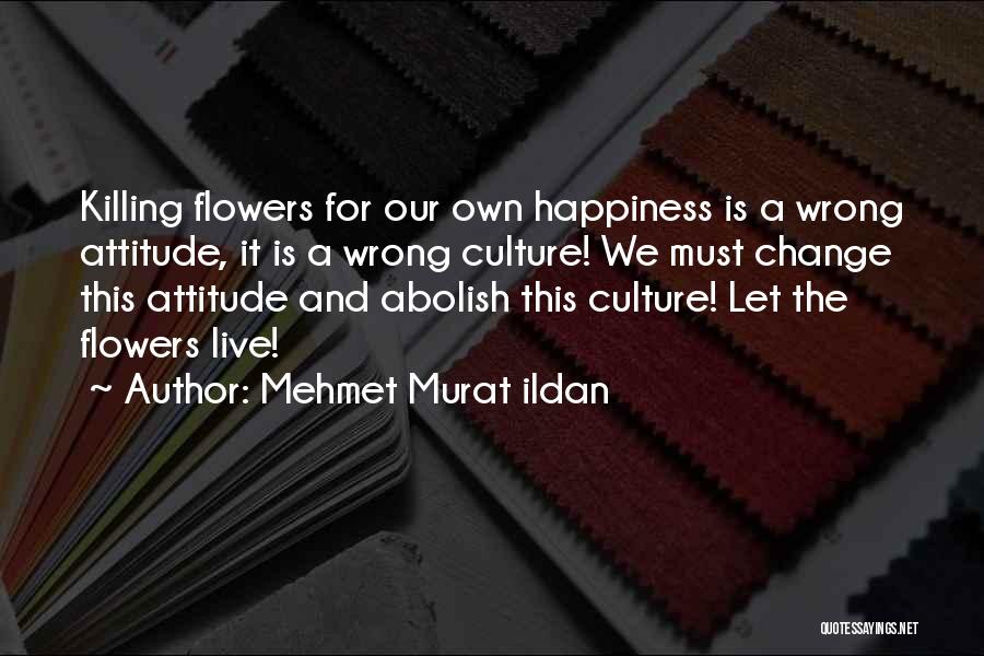 Mehmet Murat Ildan Quotes: Killing Flowers For Our Own Happiness Is A Wrong Attitude, It Is A Wrong Culture! We Must Change This Attitude