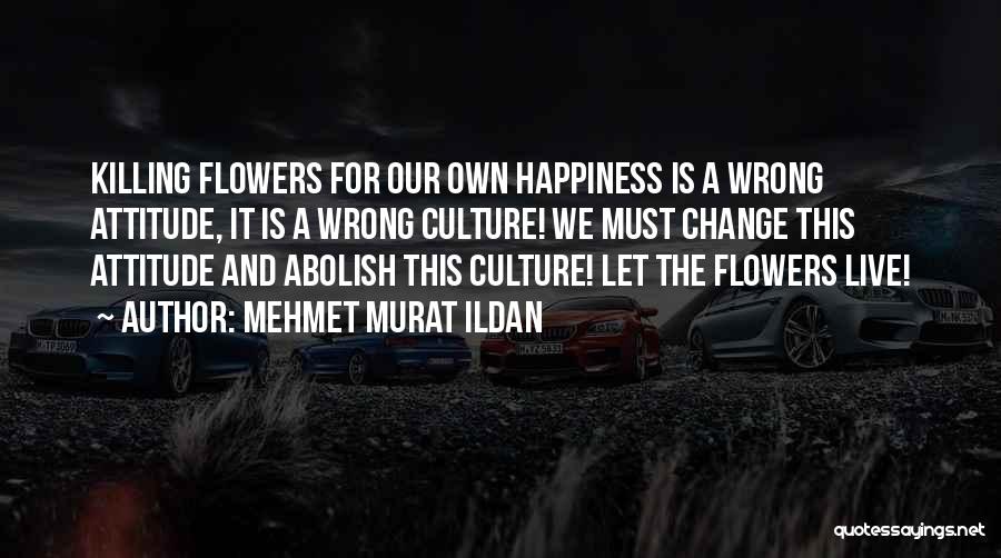 Mehmet Murat Ildan Quotes: Killing Flowers For Our Own Happiness Is A Wrong Attitude, It Is A Wrong Culture! We Must Change This Attitude