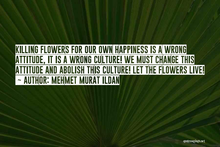 Mehmet Murat Ildan Quotes: Killing Flowers For Our Own Happiness Is A Wrong Attitude, It Is A Wrong Culture! We Must Change This Attitude