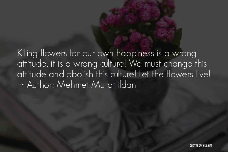 Mehmet Murat Ildan Quotes: Killing Flowers For Our Own Happiness Is A Wrong Attitude, It Is A Wrong Culture! We Must Change This Attitude