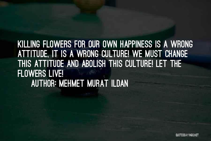 Mehmet Murat Ildan Quotes: Killing Flowers For Our Own Happiness Is A Wrong Attitude, It Is A Wrong Culture! We Must Change This Attitude