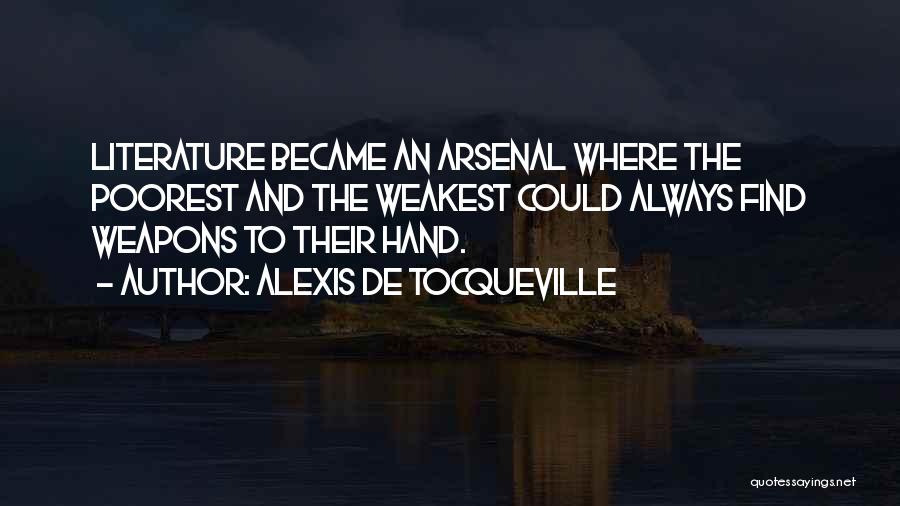 Alexis De Tocqueville Quotes: Literature Became An Arsenal Where The Poorest And The Weakest Could Always Find Weapons To Their Hand.