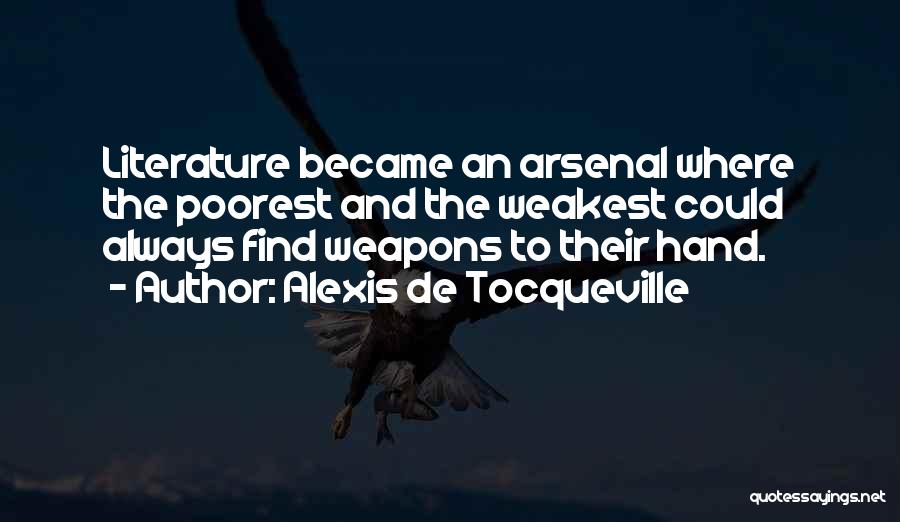 Alexis De Tocqueville Quotes: Literature Became An Arsenal Where The Poorest And The Weakest Could Always Find Weapons To Their Hand.