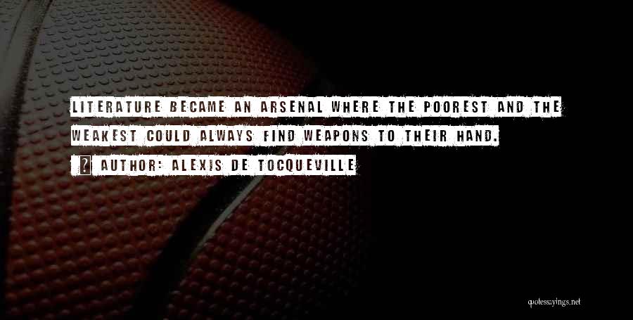 Alexis De Tocqueville Quotes: Literature Became An Arsenal Where The Poorest And The Weakest Could Always Find Weapons To Their Hand.