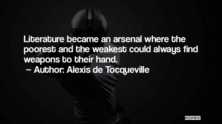 Alexis De Tocqueville Quotes: Literature Became An Arsenal Where The Poorest And The Weakest Could Always Find Weapons To Their Hand.